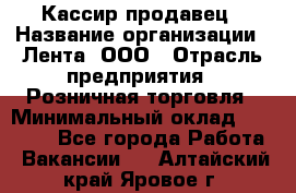 Кассир-продавец › Название организации ­ Лента, ООО › Отрасль предприятия ­ Розничная торговля › Минимальный оклад ­ 17 000 - Все города Работа » Вакансии   . Алтайский край,Яровое г.